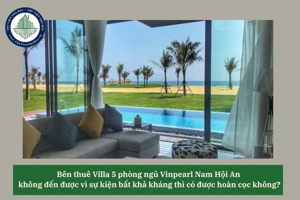 Bên thuê Villa 5 phòng ngủ Vinpearl Nam Hội An  không đến được vì sự kiện bất khả kháng thì có được hoàn cọc không?