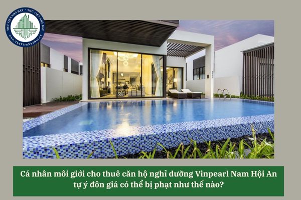 Cá nhân môi giới cho thuê căn hộ nghỉ dưỡng Vinpearl Nam Hội An tự ý đôn giá có thể bị phạt như thế nào? 