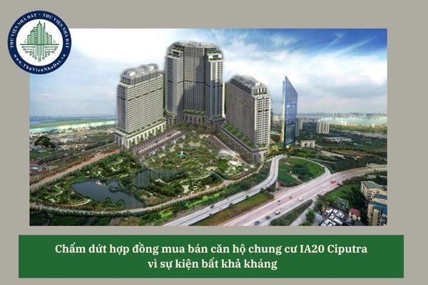 Sự kiện bất khả kháng có phải căn cứ để chấm dứt hợp đồng mua bán căn hộ chung cư IA20 Ciputra không? 