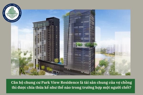 Căn hộ chung cư Park View Residence là tài sản chung của vợ chồng thì được chia thừa kế như thế nào trong trường hợp một người chết? 