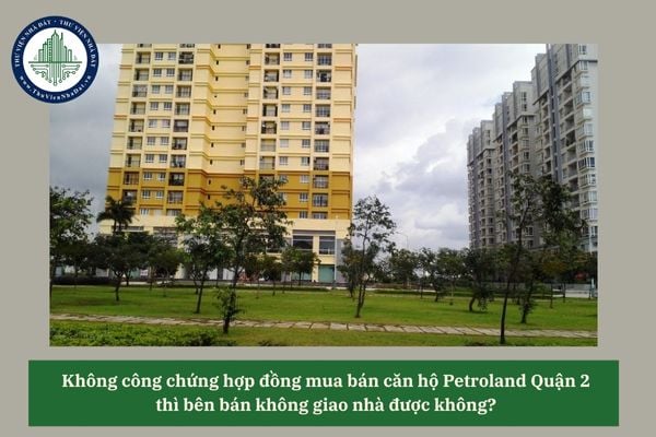 Không công chứng hợp đồng mua bán căn hộ Petroland Quận 2  thì bên bán không giao nhà được không?