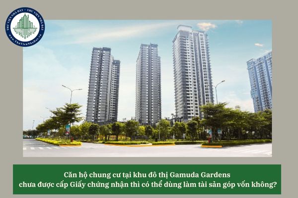 Căn hộ chung cư tại khu đô thị Gamuda Gardens chưa được cấp Giấy chứng nhận thì có thể dùng làm tài sản góp vốn không? 