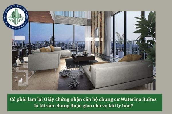 Có phải làm lại Giấy chứng nhận căn hộ chung cư Waterina Suites  là tài sản chung được giao cho vợ khi ly hôn?