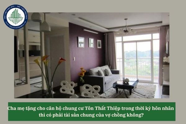 Cha mẹ tặng cho căn hộ chung cư Tôn Thất Thiệp trong thời kỳ hôn nhân thì có phải tài sản chung của vợ chồng không? 