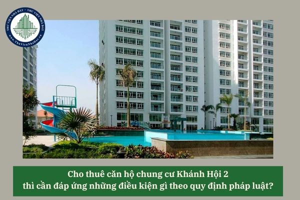 Cho thuê căn hộ chung cư Khánh Hội 2 thì cần đáp ứng những điều kiện gì theo quy định pháp luật? 