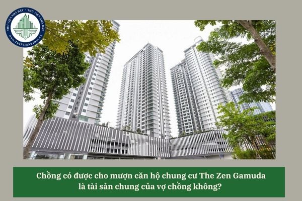 Chồng có được cho mượn căn hộ chung cư The Zen Gamuda là tài sản chung của vợ chồng không?  