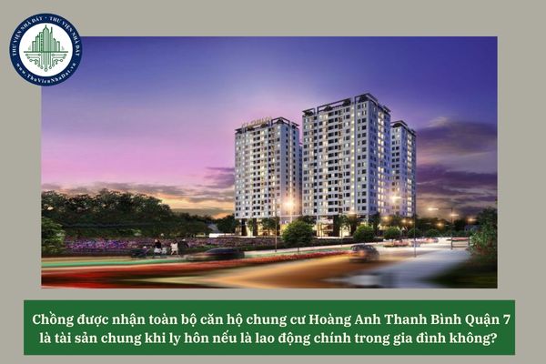 Chồng được nhận toàn bộ căn hộ chung cư Hoàng Anh Thanh Bình Quận 7 là tài sản chung khi ly hôn nếu là lao động chính trong gia đình không? 