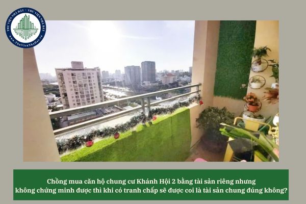 Chồng mua căn hộ chung cư Khánh Hội 2 bằng tài sản riêng nhưng không chứng minh được thì khi có tranh chấp sẽ được coi là tài sản chung đúng không? 