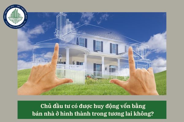 Chủ đầu tư có được huy động vốn bằng bán nhà ở hình thành trong tương lai không? 