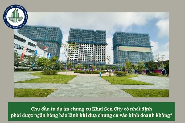 Chủ đầu tư dự án chung cư Khai Sơn City có nhất định phải được ngân hàng bảo lãnh khi đưa chung cư vào kinh doanh không? 