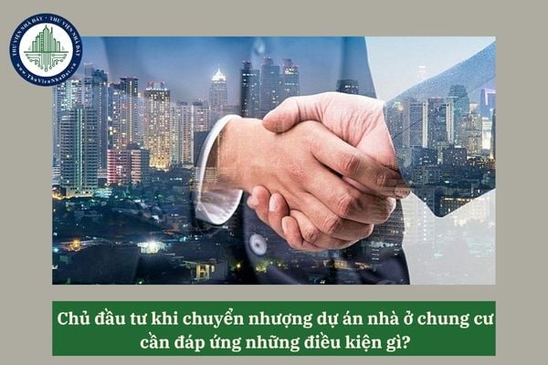 Chủ đầu tư khi chuyển nhượng dự án nhà ở chung cư cần đáp ứng những điều kiện gì? 