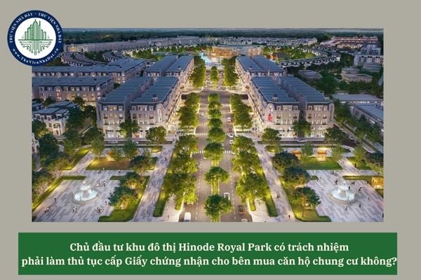 Chủ đầu tư khu đô thị Hinode Royal Park có trách nhiệm phải làm thủ tục cấp Giấy chứng nhận cho bên mua căn hộ chung cư không? 