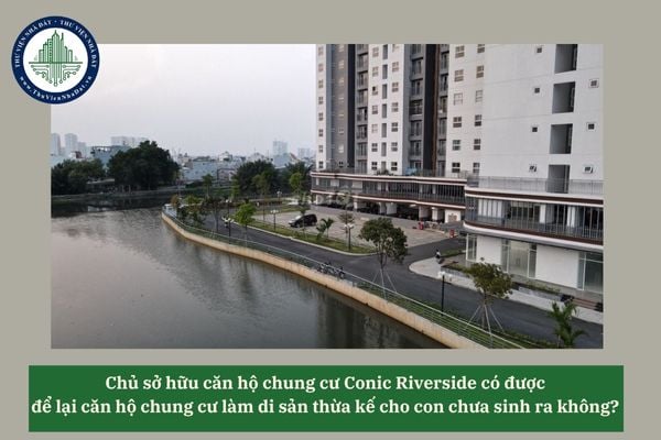 Chủ sở hữu căn hộ chung cư Conic Riverside có được để lại căn hộ chung cư làm di sản thừa kế cho con chưa sinh ra không? 