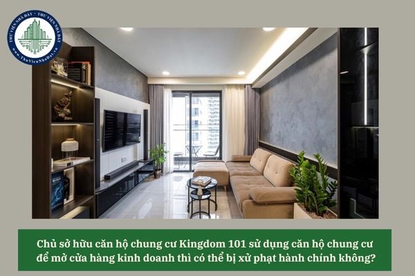 Chủ sở hữu căn hộ chung cư Kingdom 101 sử dụng căn hộ chung cư để mở cửa hàng kinh doanh thì có thể bị xử phạt hành chính không?