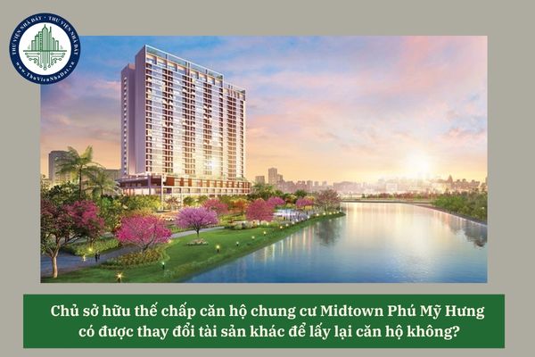 Chủ sở hữu thế chấp căn hộ chung cư Midtown Phú Mỹ Hưng có được thay đổi tài sản khác để lấy lại căn hộ không? 