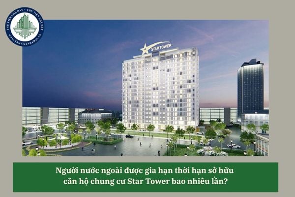 Người nước ngoài được gia hạn thời hạn sở hữu  căn hộ chung cư Star Tower bao nhiêu lần?