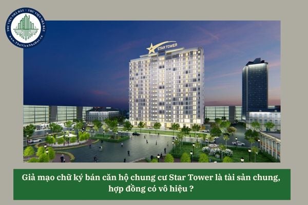 Giả mạo chữ ký bán căn hộ chung cư Star Tower là tài sản chung, hợp đồng có vô hiệu? 