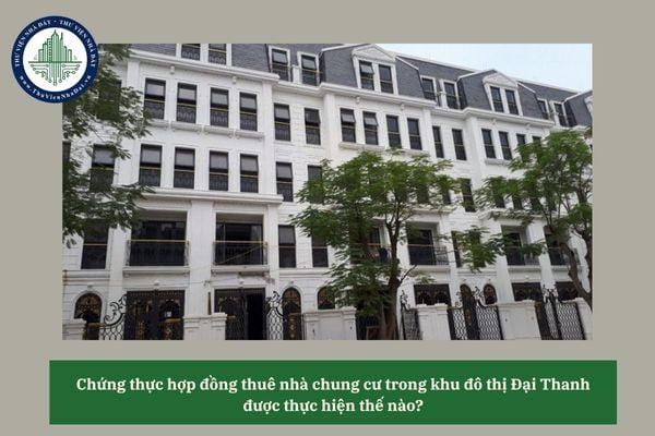 Chứng thực hợp đồng thuê nhà chung cư trong khu đô thị Đại Thanh được thực hiện thế nào? 