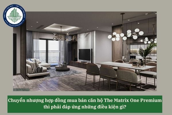 Chuyển nhượng hợp đồng mua bán căn hộ The Matrix One Premium thì phải đáp ứng những điều kiện gì? 