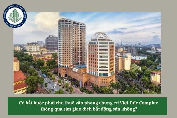 Có bắt buộc phải cho thuê văn phòng chung cư Việt Đức Complex thông qua sàn giao dịch bất động sản không? 