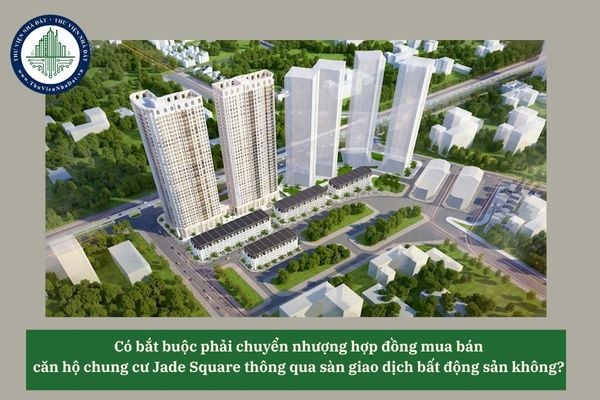 Có bắt buộc phải chuyển nhượng hợp đồng mua bán căn hộ chung cư Jade Square thông qua sàn giao dịch bất động sản không? 