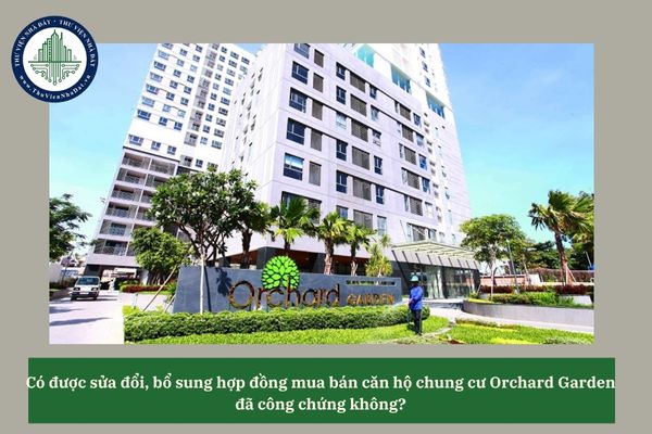Có được sửa đổi, bổ sung hợp đồng mua bán căn hộ chung cư Orchard Garden  đã công chứng không?