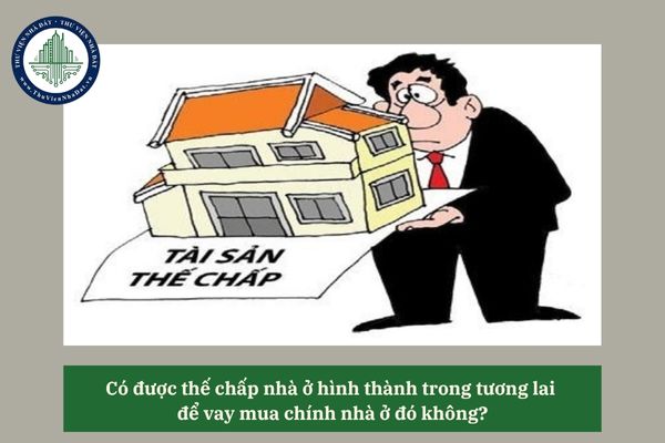 Có được thế chấp nhà ở hình thành trong tương lai để vay mua chính nhà ở đó không?