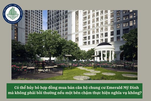 Có thể hủy bỏ hợp đồng mua bán căn hộ chung cư Emerald Mỹ Đình mà không phải bồi thường nếu một bên chậm thực hiện nghĩa vụ không? 