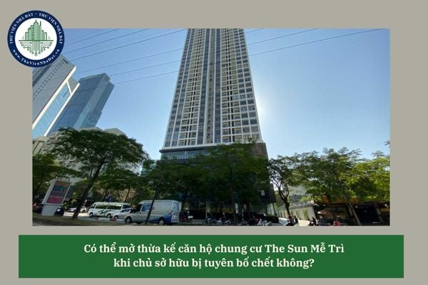 Có thể mở thừa kế căn hộ chung cư The Sun Mễ Trì khi chủ sở hữu bị tuyên bố chết không? 