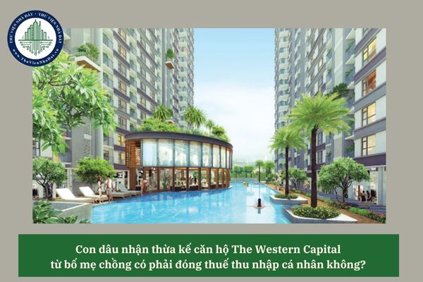 Con dâu nhận thừa kế căn hộ The Western Capital từ bố mẹ chồng có phải đóng thuế thu nhập cá nhân không? 