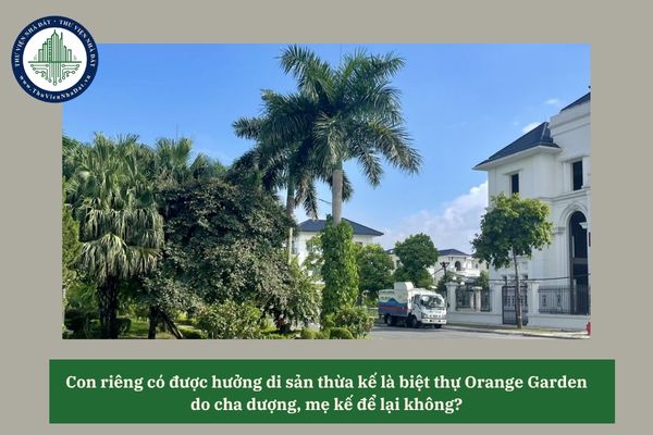 Con riêng có được hưởng di sản thừa kế là biệt thự Orange Garden do cha dượng, mẹ kế để lại không? 