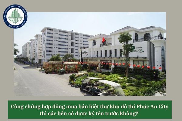 Công chứng hợp đồng mua bán biệt thự khu đô thị Phúc An City thì các bên có được ký tên trước không? 