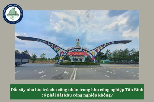 Đất xây nhà lưu trú cho công nhân trong khu công nghiệp Tân Bình có phải đất khu công nghiệp không? 
