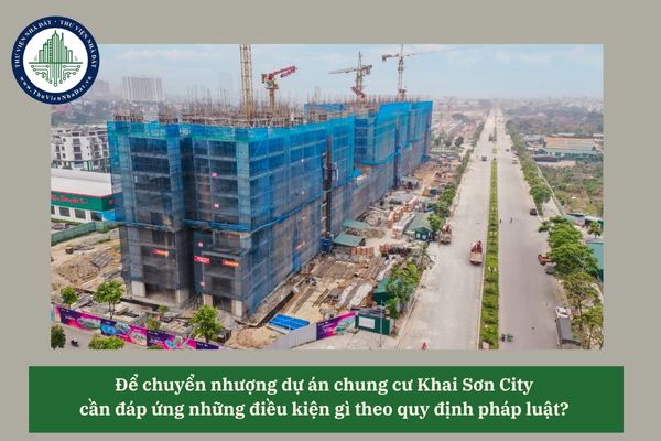 Để chuyển nhượng dự án chung cư Khai Sơn City cần đáp ứng những điều kiện gì theo quy định pháp luật? 