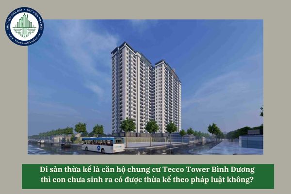 Di sản thừa kế là căn hộ chung cư Tecco Tower Bình Dương thì con chưa sinh ra có được thừa kế theo pháp luật không? 