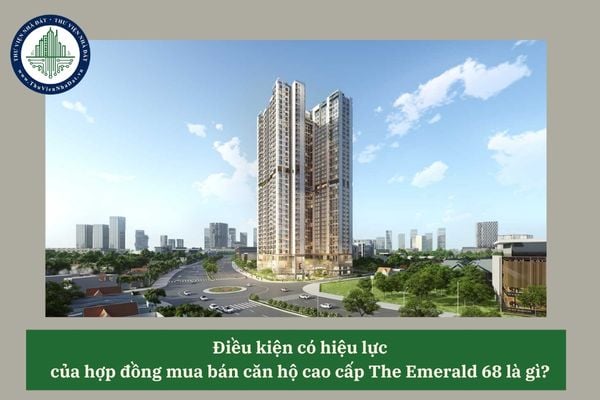Điều kiện có hiệu lực của hợp đồng mua bán căn hộ cao cấp The Emerald 68 là gì? 