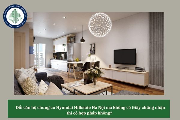 Đổi căn hộ chung cư Hyundai Hillstate Hà Nội mà không có Giấy chứng nhận thì có hợp pháp không? 
