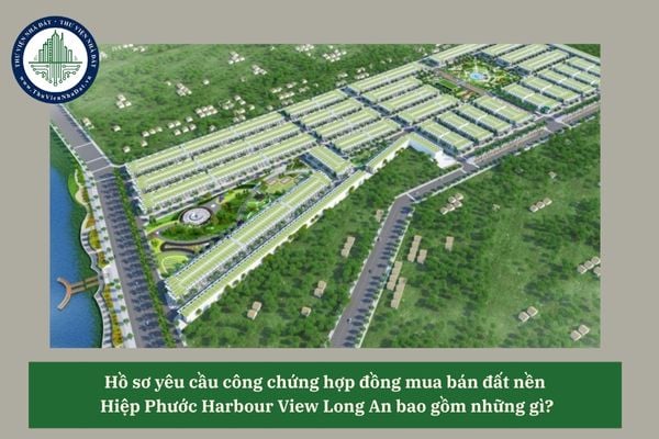 Hồ sơ yêu cầu công chứng hợp đồng mua bán đất nền Hiệp Phước Harbour View Long An bao gồm những gì? 