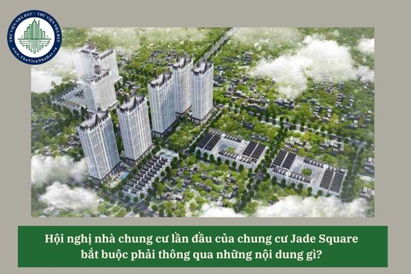 Hội nghị nhà chung cư lần đầu của chung cư Jade Square bắt buộc phải thông qua những nội dung gì? 
