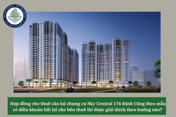 Hợp đồng cho thuê căn hộ chung cư Sky Central 176 Định Công theo mẫu có điều khoản bất lợi cho bên thuê thì được giải thích theo hướng nào? 