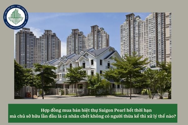 Hợp đồng mua bán biệt thự Saigon Pearl hết thời hạn mà chủ sở hữu lần đầu là cá nhân chết không có người thừa kế thì xử lý thế nào? 