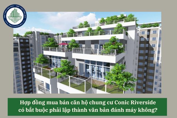 Hợp đồng mua bán căn hộ chung cư Conic Riverside có bắt buộc phải lập thành văn bản đánh máy không? 