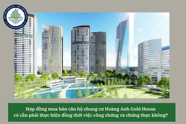 Hợp đồng mua bán căn hộ chung cư Hoàng Anh Gold House có cần phải thực hiện đồng thời việc công chứng và chứng thực không? 