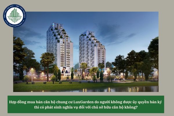 Hợp đồng mua bán căn hộ chung cư LuxGarden do người không được ủy quyền bán ký thì có phát sinh nghĩa vụ đối với chủ sở hữu căn hộ không?