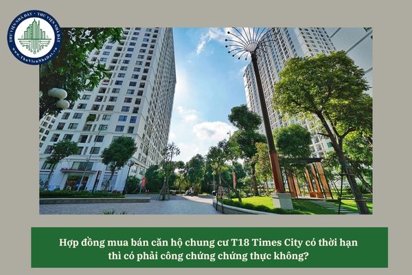 Hợp đồng mua bán căn hộ chung cư T18 Times City có thời hạn thì có phải công chứng chứng thực không? 