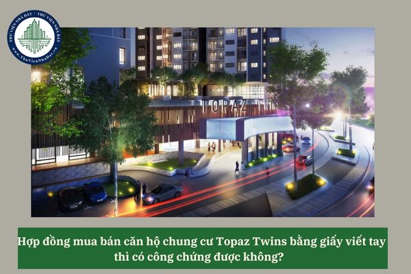 Hợp đồng mua bán căn hộ chung cư Topaz Twins bằng giấy viết tay thì có công chứng được không? 