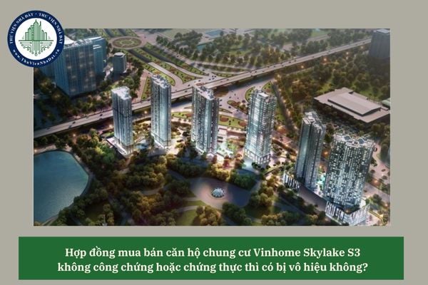 Hợp đồng mua bán căn hộ chung cư Vinhome Skylake S3 không công chứng hoặc chứng thực thì có bị vô hiệu không? 