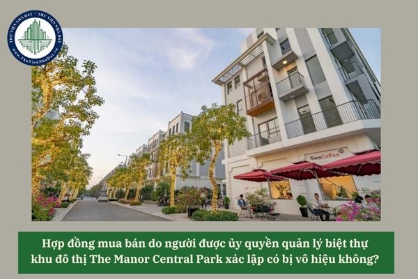 Hợp đồng mua bán do người được ủy quyền quản lý biệt thự khu đô thị The Manor Central Park xác lập có bị vô hiệu không? 