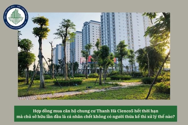 Hợp đồng mua căn hộ chung cư Thanh Hà Cienco5 hết thời hạn mà chủ sở hữu lần đầu là cá nhân chết không có người thừa kế thì xử lý thế nào? 