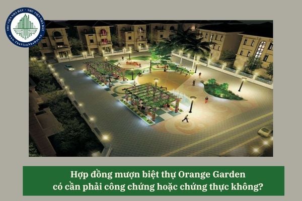 Hợp đồng mượn biệt thự Orange Garden có cần phải công chứng hoặc chứng thực không? 